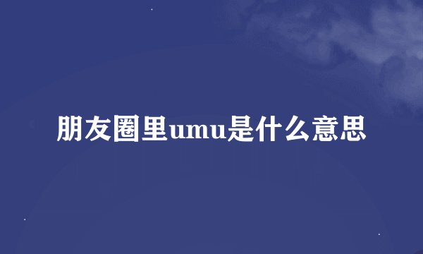 朋友圈里umu是什么意思