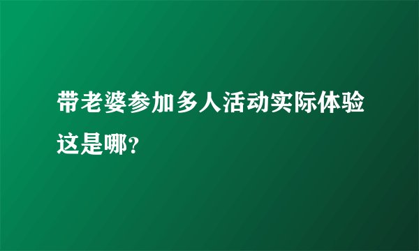 带老婆参加多人活动实际体验这是哪？