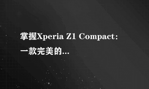 掌握Xperia Z1 Compact：一款完美的小型手机