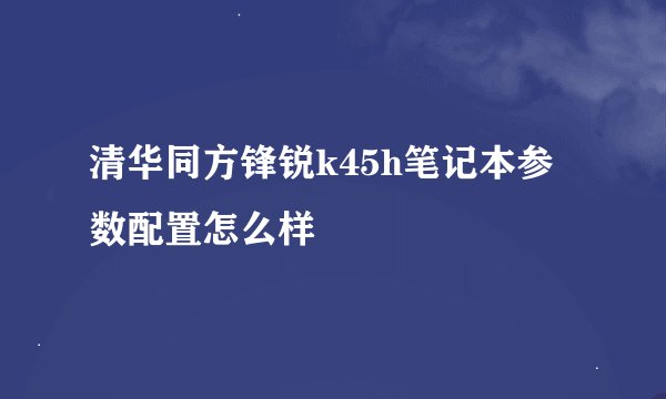清华同方锋锐k45h笔记本参数配置怎么样