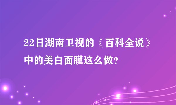 22日湖南卫视的《百科全说》中的美白面膜这么做？