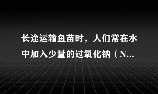 长途运输鱼苗时，人们常在水中加入少量的过氧化钠（Na202）固体，起到增氧作用．观察过氧化钠是淡黄色粉