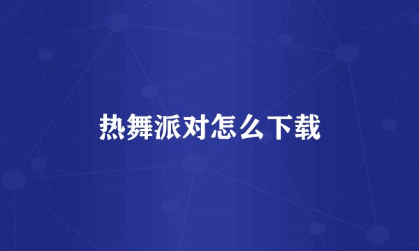 热舞派对怎么下载