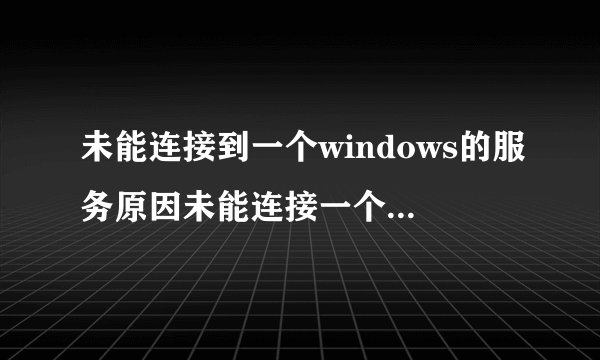 未能连接到一个windows的服务原因未能连接一个Windows服务怎么解决