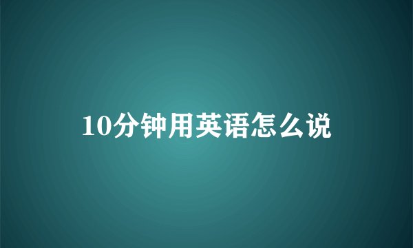 10分钟用英语怎么说