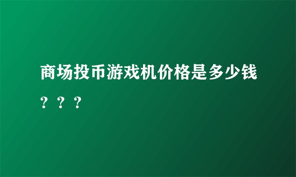 商场投币游戏机价格是多少钱？？？