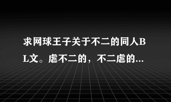 求网球王子关于不二的同人BL文。虐不二的，不二虐的都行。无论哪个CP。有满意的一定加分！！