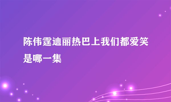 陈伟霆迪丽热巴上我们都爱笑是哪一集