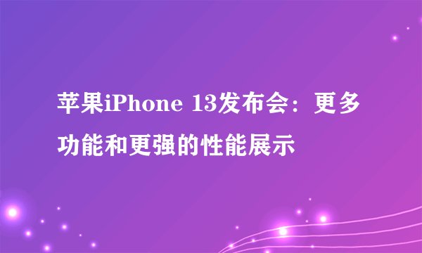 苹果iPhone 13发布会：更多功能和更强的性能展示