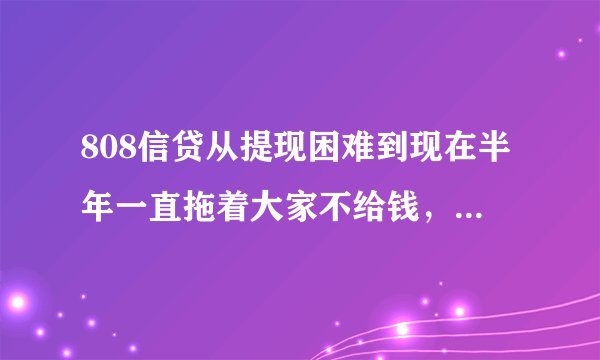 808信贷从提现困难到现在半年一直拖着大家不给钱，实在太无耻了；