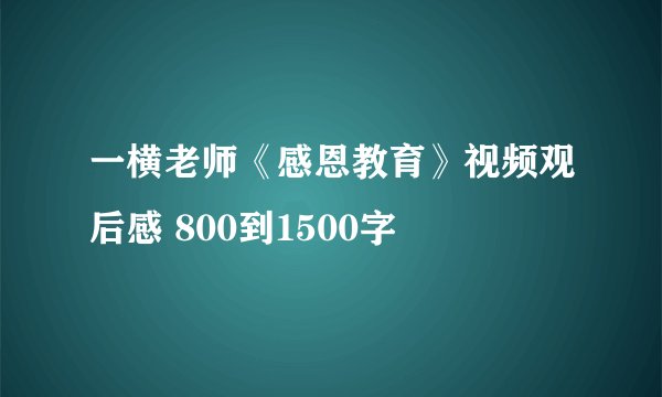 一横老师《感恩教育》视频观后感 800到1500字