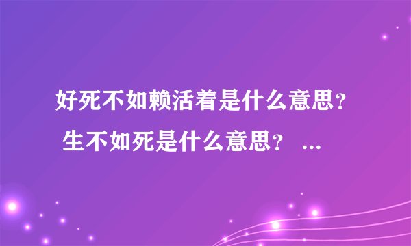 好死不如赖活着是什么意思？ 生不如死是什么意思？ 视死如归是什么意思？ 宁做太平狗不做乱世人