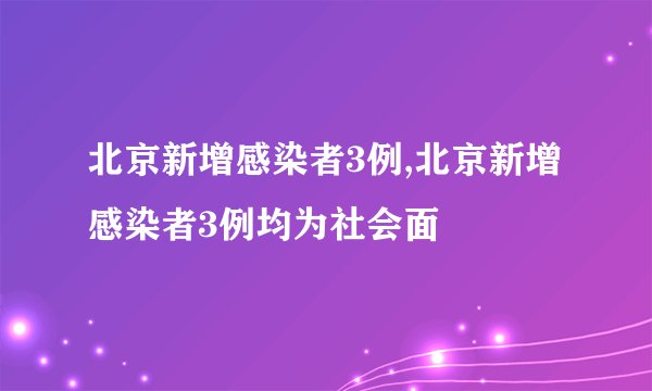 北京新增感染者3例,北京新增感染者3例均为社会面