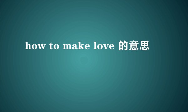 how to make love 的意思