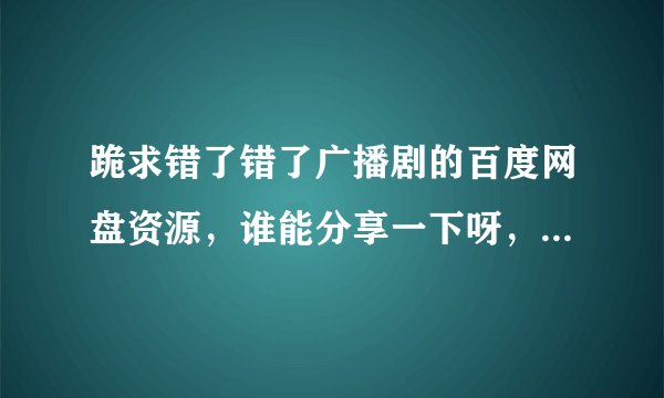 跪求错了错了广播剧的百度网盘资源，谁能分享一下呀，好人一生平安
