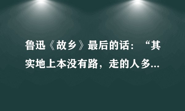 鲁迅《故乡》最后的话：“其实地上本没有路，走的人多了，也便成了路”，说的是什么意思？