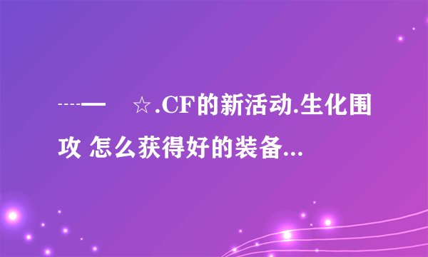 ┈━═☆.CF的新活动.生化围攻 怎么获得好的装备.有什么技巧