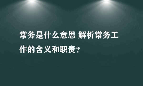 常务是什么意思 解析常务工作的含义和职责？