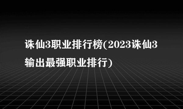 诛仙3职业排行榜(2023诛仙3输出最强职业排行)