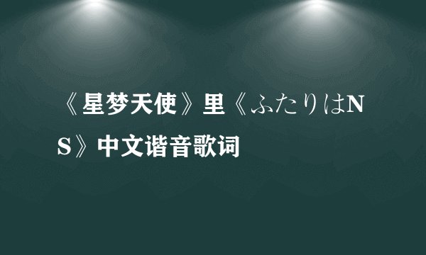《星梦天使》里《ふたりはNS》中文谐音歌词