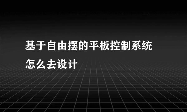 基于自由摆的平板控制系统 怎么去设计