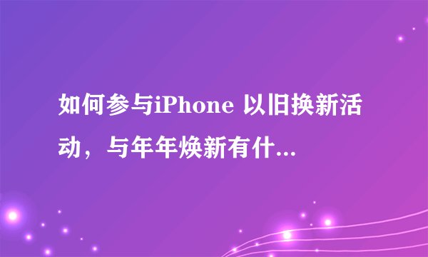 如何参与iPhone 以旧换新活动，与年年焕新有什么区别？