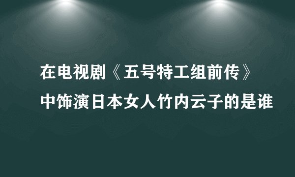在电视剧《五号特工组前传》中饰演日本女人竹内云子的是谁