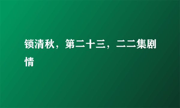 锁清秋，第二十三，二二集剧情