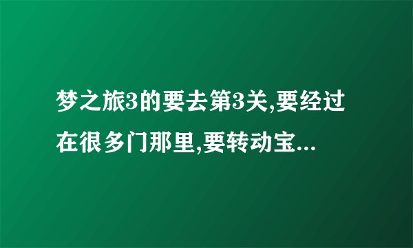 梦之旅3的要去第3关,要经过在很多门那里,要转动宝石正确的颜色才能过.可我怎么转都转不到完全符合的颜色.
