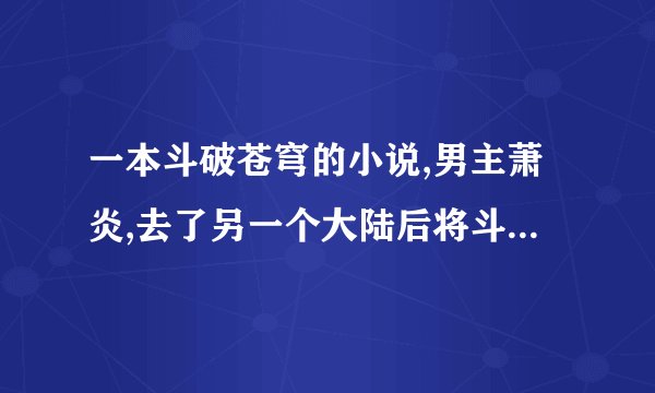 一本斗破苍穹的小说,男主萧炎,去了另一个大陆后将斗气转化为灵气,然后斗帝在那里被称为