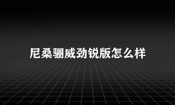 尼桑骊威劲锐版怎么样