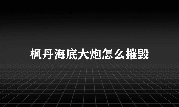 枫丹海底大炮怎么摧毁