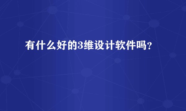 有什么好的3维设计软件吗？