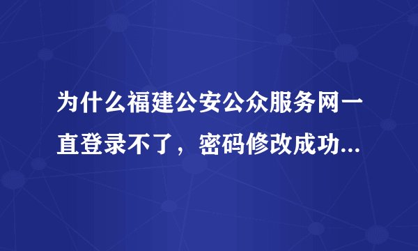 为什么福建公安公众服务网一直登录不了，密码修改成功了，还是登录不了，一直提示密码错误？