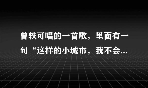 曾轶可唱的一首歌，里面有一句“这样的小城市，我不会来几次”，求歌名！