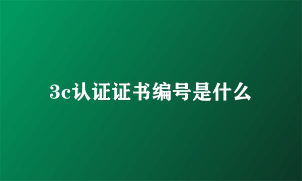 3c认证证书编号是什么