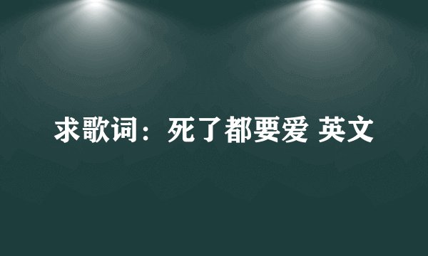 求歌词：死了都要爱 英文