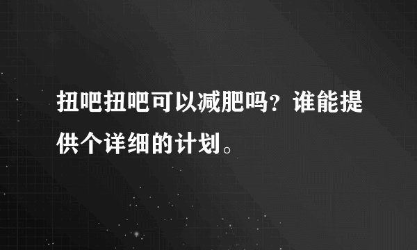 扭吧扭吧可以减肥吗？谁能提供个详细的计划。