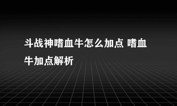 斗战神嗜血牛怎么加点 嗜血牛加点解析