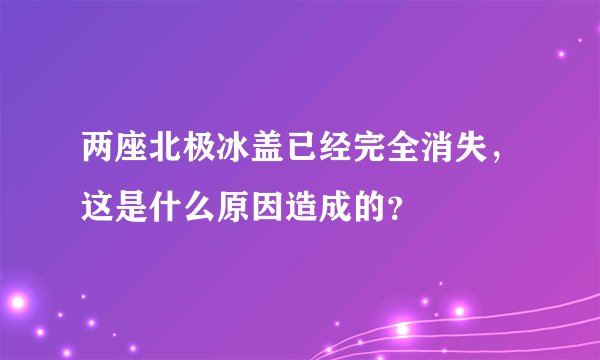 两座北极冰盖已经完全消失，这是什么原因造成的？