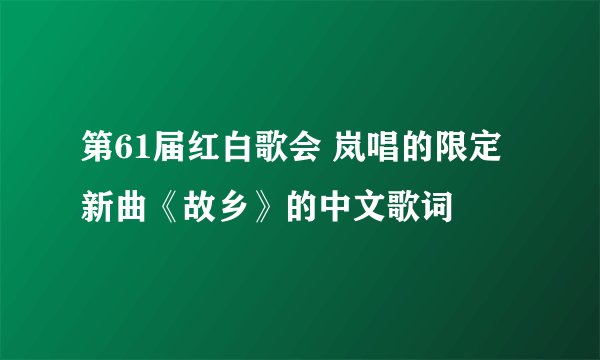 第61届红白歌会 岚唱的限定新曲《故乡》的中文歌词