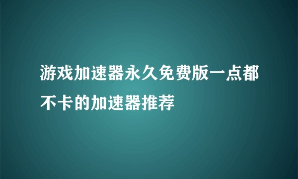 游戏加速器永久免费版一点都不卡的加速器推荐