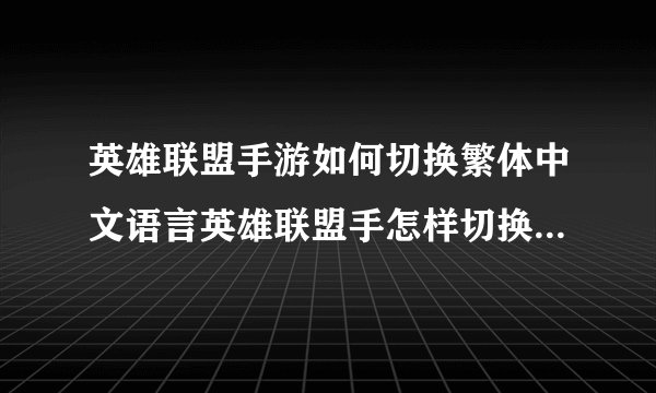 英雄联盟手游如何切换繁体中文语言英雄联盟手怎样切换繁体中文语言