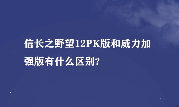信长之野望12PK版和威力加强版有什么区别?