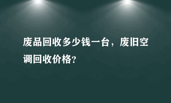 废品回收多少钱一台,废旧空调回收价格?