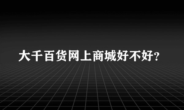 大千百货网上商城好不好？