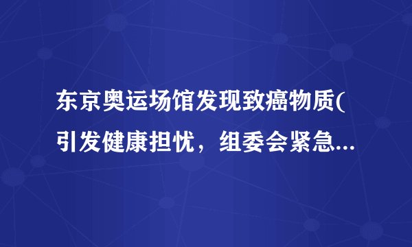 东京奥运场馆发现致癌物质(引发健康担忧，组委会紧急采取措施)
