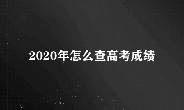 2020年怎么查高考成绩