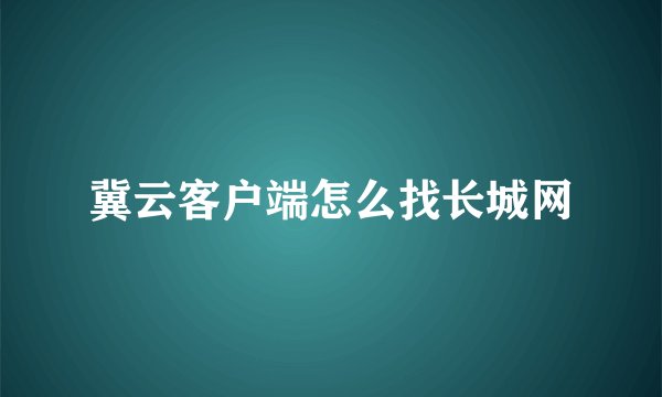 冀云客户端怎么找长城网