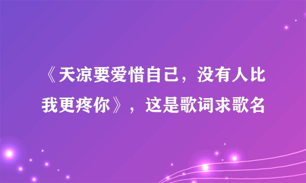 《天凉要爱惜自己，没有人比我更疼你》，这是歌词求歌名